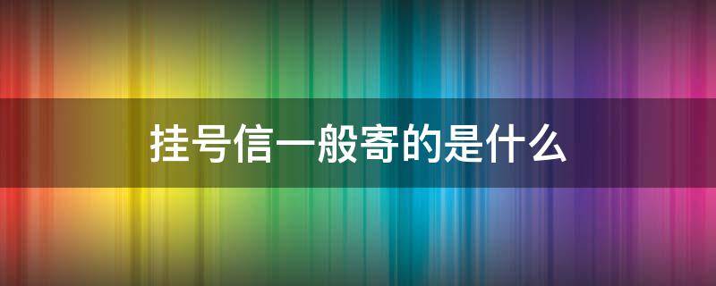 挂号信一般寄的是什么（不知道谁寄的挂号信一般是什么东西）