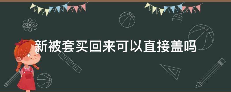 新被套买回来可以直接盖吗（新买的被套能直接盖吗）