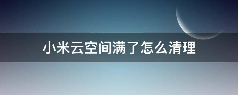 小米云空间满了怎么清理（小米云空间内存满了怎么删掉）