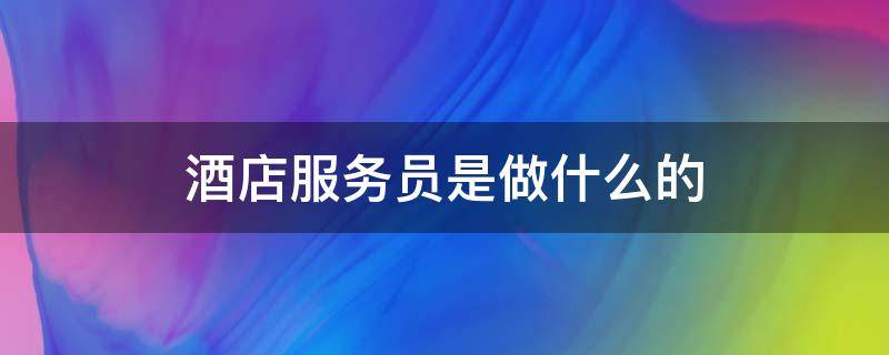 酒店服务员是做什么的 酒店服务员干什么的