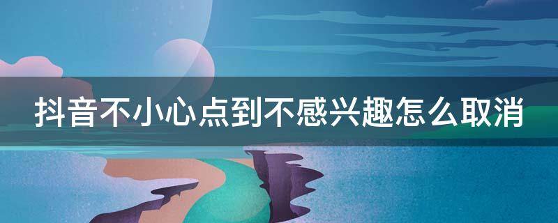 抖音不小心点到不感兴趣怎么取消 抖音不小心点到不感兴趣怎么取消掉