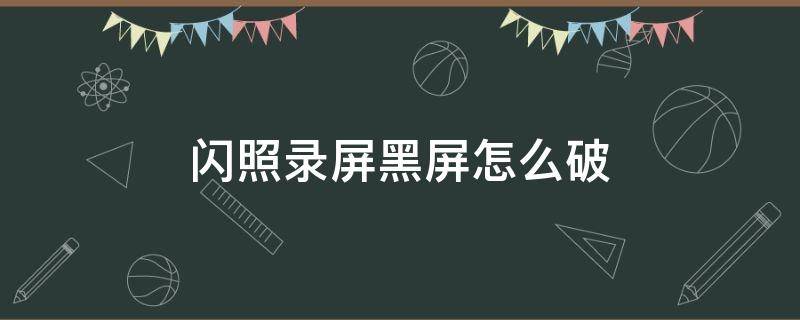 闪照录屏黑屏怎么破 闪照录屏屏幕是黑的怎么破解