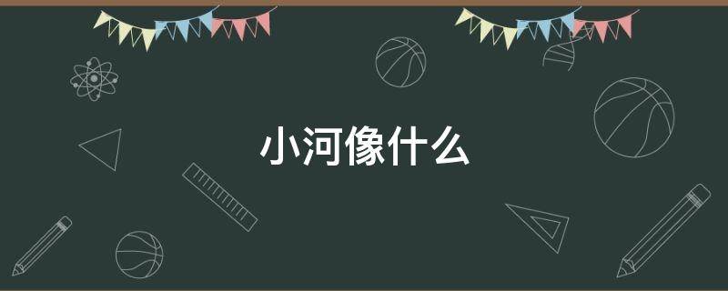 小河像什么 小河像什么的比喻句二年级下册