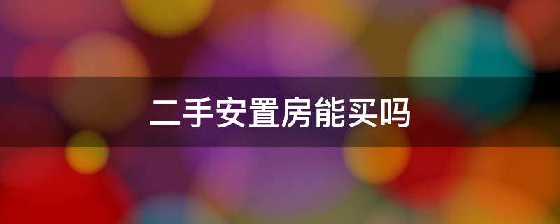 二手安置房能买吗 二手安置房子能买吗