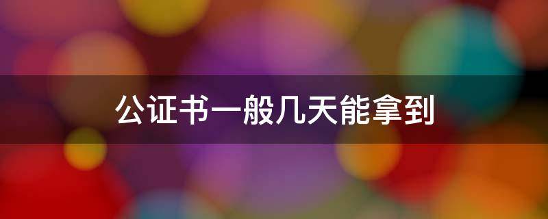 公证书一般几天能拿到（公证之后公证书多长时间可以拿到）