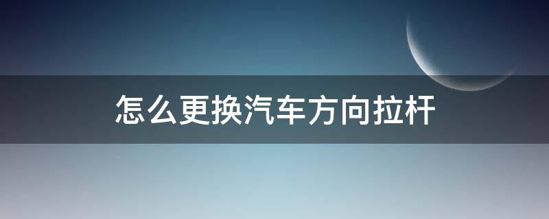 怎么更换汽车方向拉杆（方向机拉杆怎么更换）