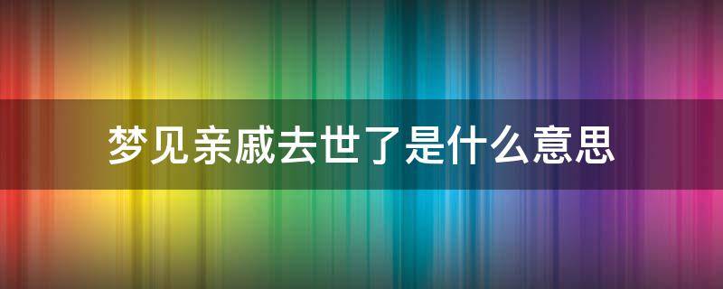 梦见亲戚去世了是什么意思（梦见亲戚去世是什么意思有什么预兆）