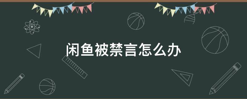 闲鱼被禁言怎么办 闲鱼被禁言怎么办么和买家联系