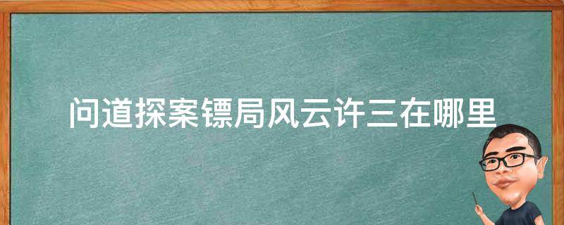 问道探案镖局风云许三在哪里 问道探案镖局风云打更人在哪里