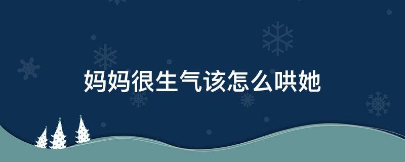 妈妈很生气该怎么哄她 妈妈特别生气怎么哄