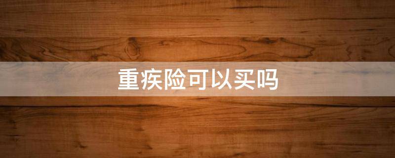 重疾险可以买吗 重疾险有没必要买