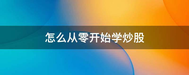 怎么从零开始学炒股（从0开始学炒股）