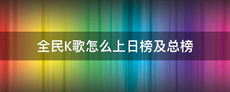 全民K歌怎么上日榜及总榜（全民k歌怎么看日榜总榜）