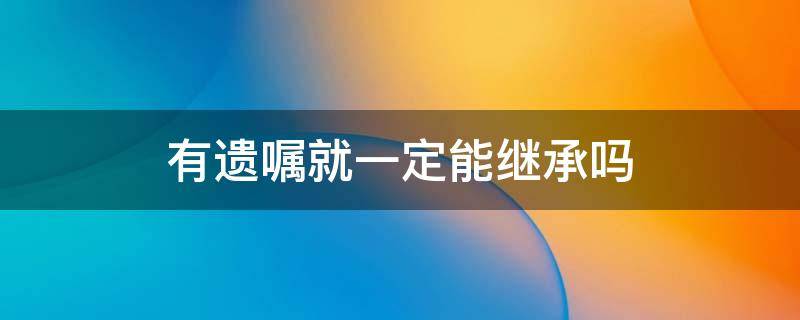 有遗嘱就一定能继承吗 可以立遗嘱继承吗