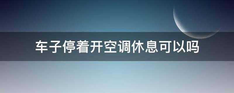 车子停着开空调休息可以吗 车子停着能开空调吗