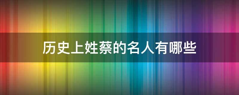 历史上姓蔡的名人有哪些 历史上姓蔡的历史名人有哪些