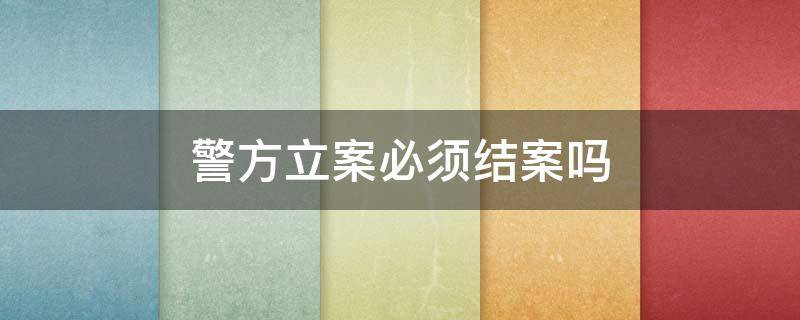 警方立案必须结案吗（治安案件立案必须结案吗）