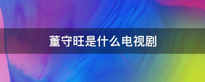 董守旺是什么电视剧 董守旺是什么电视剧的主人公