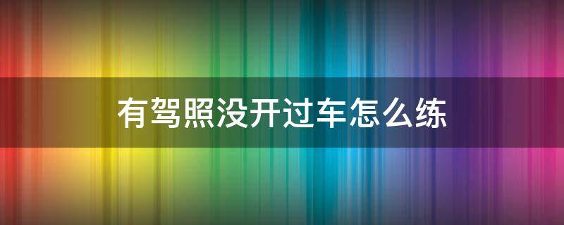 有驾照没开过车怎么练 有驾照没开过车怎么练自动挡