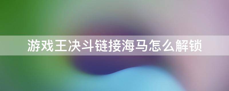 游戏王决斗链接海马怎么解锁（游戏王决斗链接海马解锁任务）