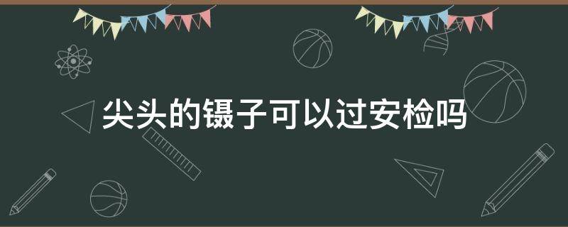 尖头的镊子可以过安检吗 尖头镊子可以托运吗