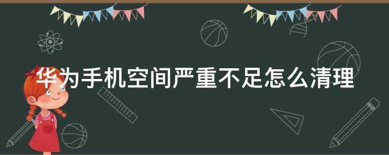 华为手机空间严重不足怎么清理（能深度清理手机内存的软件）