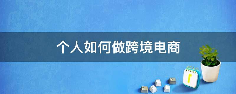 个人如何做跨境电商 个人如何做跨境电商跨境电商怎么做