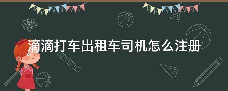 滴滴打车出租车司机怎么注册 滴滴打车出租车司机怎么注册不了