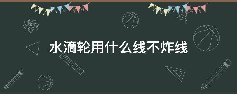 水滴轮用什么线不炸线 水滴轮用什么线不会炸线