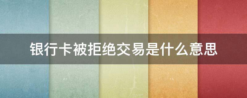 银行卡被拒绝交易是什么意思 微信绑银行卡被拒绝交易是什么意思