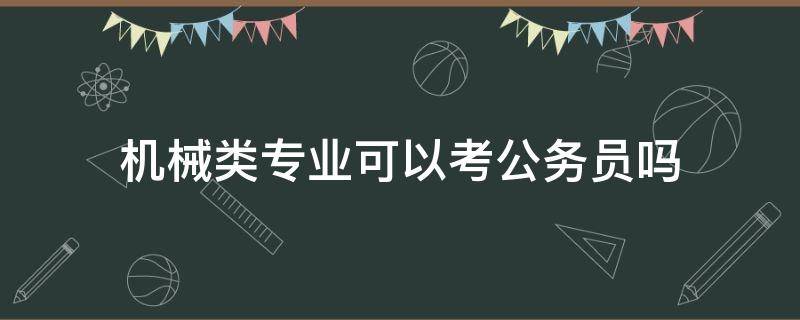 机械类专业可以考公务员吗 机械专业能考公务员或者事业编吗