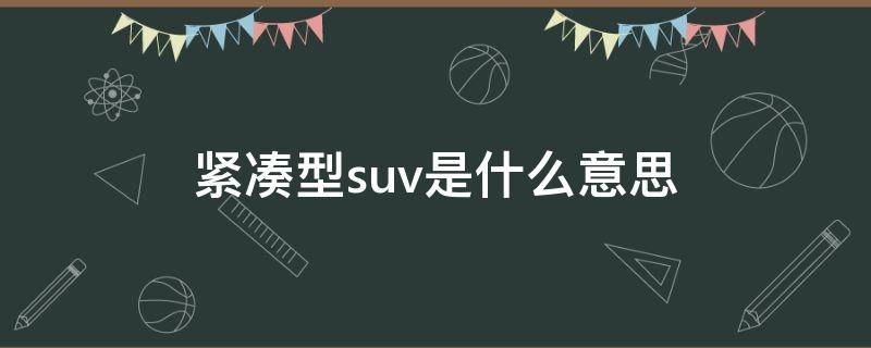 紧凑型suv是什么意思 紧凑型suv是轿车吗