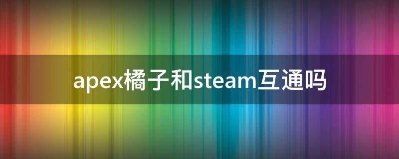 apex橘子和steam互通吗 apex橘子和steam怎么互通