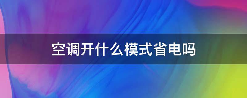 空调开什么模式省电吗 空调开成什么模式最省电