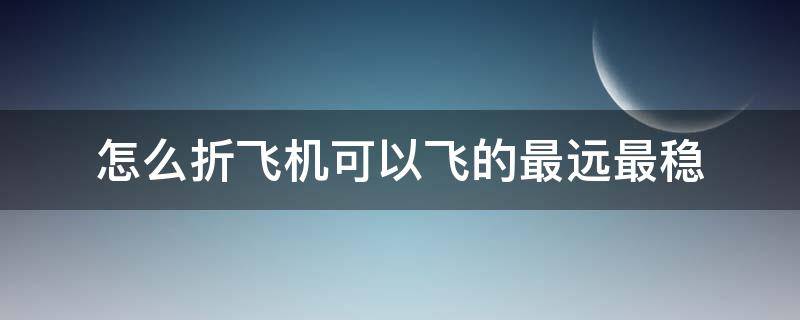 怎么折飞机可以飞的最远最稳 怎么折飞机才能飞得更高更远