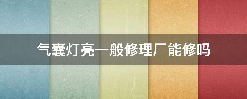 气囊灯亮一般修理厂能修吗 气囊灯一直亮不修可以吗