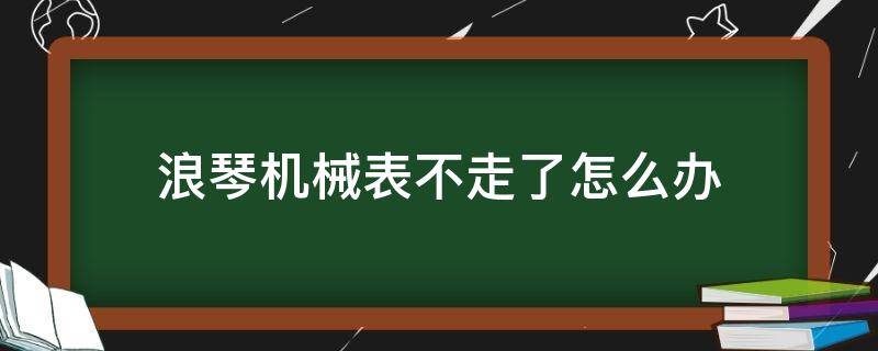 浪琴机械表不走了怎么办 刚买的浪琴机械表不走了是什么原因