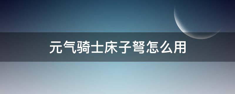 元气骑士床子弩怎么用 元气骑士 弩