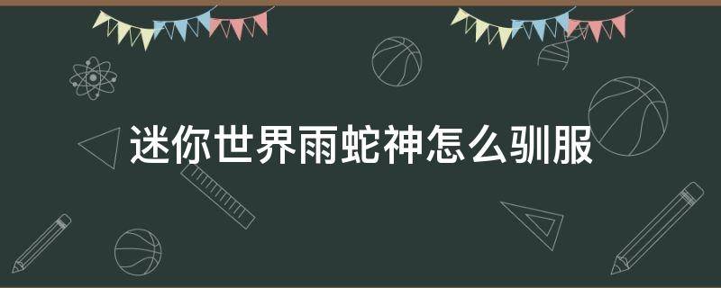 迷你世界雨蛇神怎么驯服（迷你世界雨林蛇神怎么驯服）