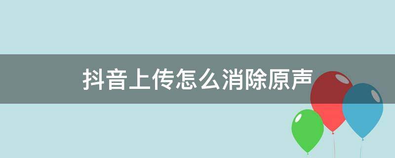 抖音上传怎么消除原声（抖音上传如何去掉原声）