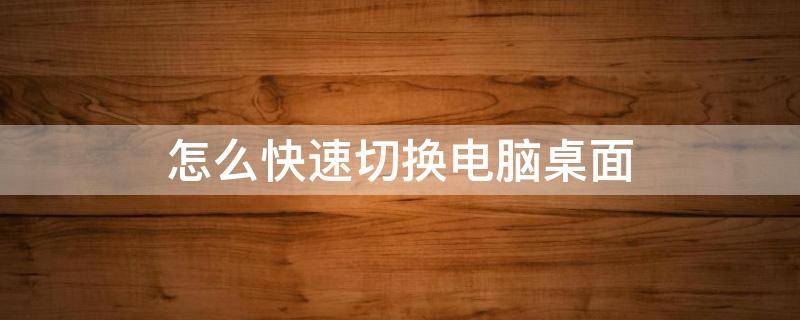 怎么快速切换电脑桌面 怎么快速切换电脑桌面壁纸