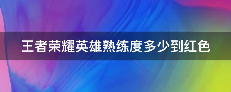 王者荣耀英雄熟练度多少到红色 王者英雄熟练度到多少是红色