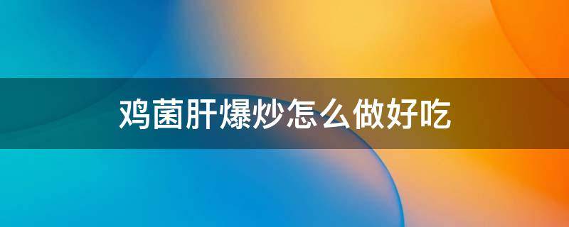 鸡菌肝爆炒怎么做好吃 爆炒鸡菌肝的做法