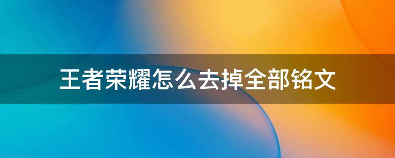 王者荣耀怎么去掉全部铭文 王者荣耀怎么清除铭文