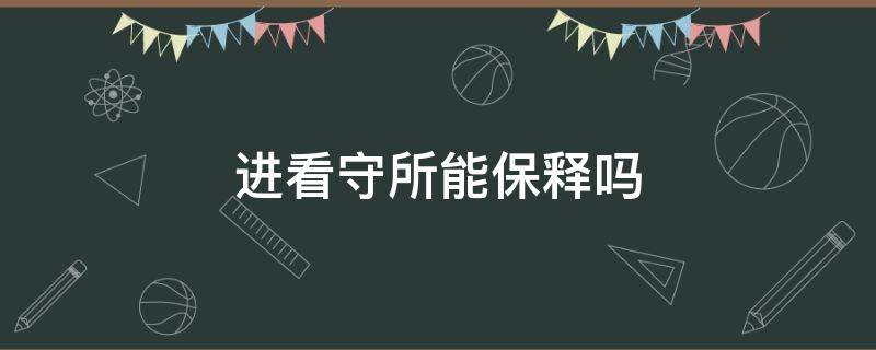 进看守所能保释吗（进看守所可以保释吗）