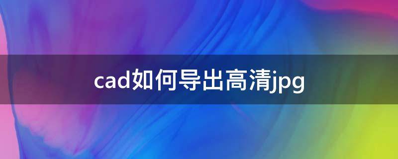 cad如何导出高清jpg cad怎么导出高清jpg格式