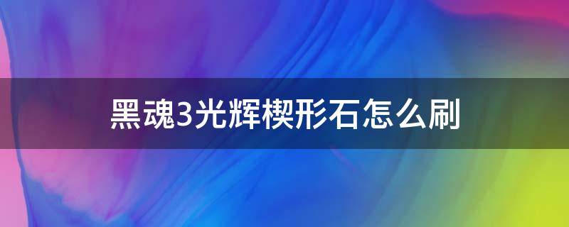 黑魂3光辉楔形石怎么刷 黑魂3光辉楔形石怎么刷前期