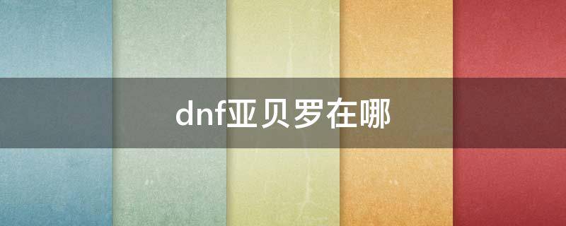 dnf亚贝罗在哪 dnf亚贝罗在哪怎么走