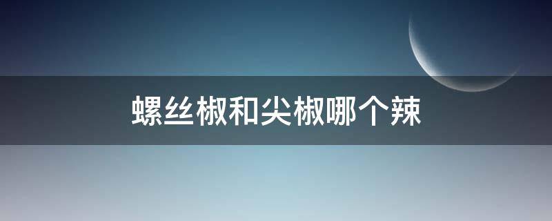 螺丝椒和尖椒哪个辣 螺丝椒和尖椒哪个辣一些