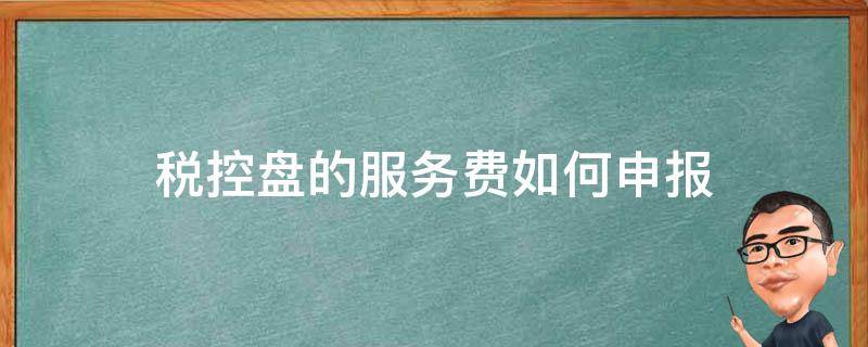 税控盘的服务费如何申报 税控盘的服务费如何申报抵扣